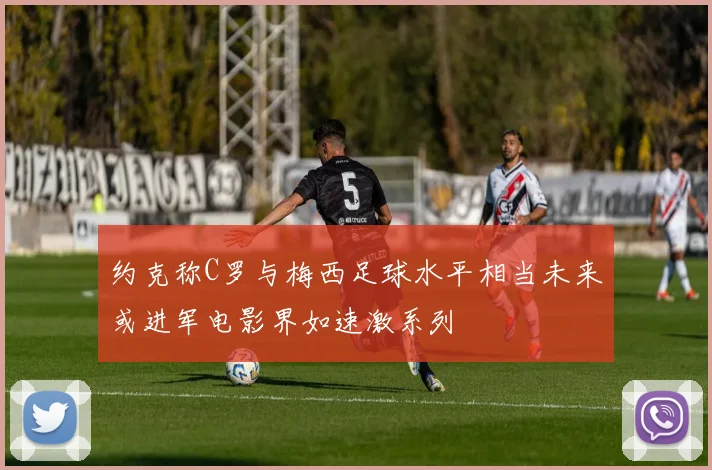 约克称C罗与梅西足球水平相当未来或进军电影界如速激系列