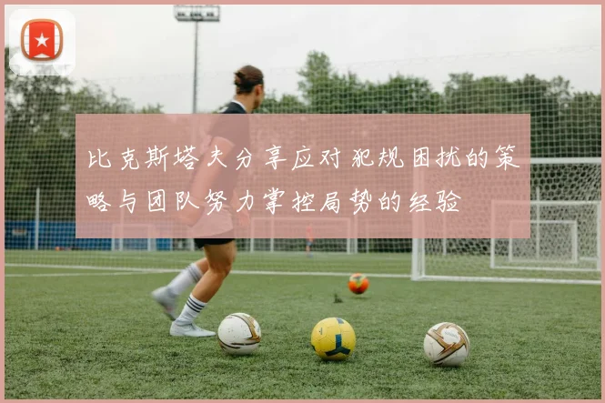 比克斯塔夫分享应对犯规困扰的策略与团队努力掌控局势的经验
