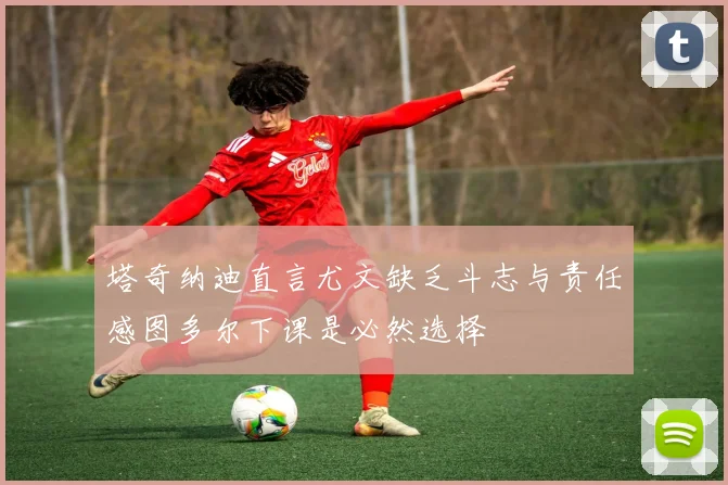 塔奇纳迪直言尤文缺乏斗志与责任感图多尔下课是必然选择