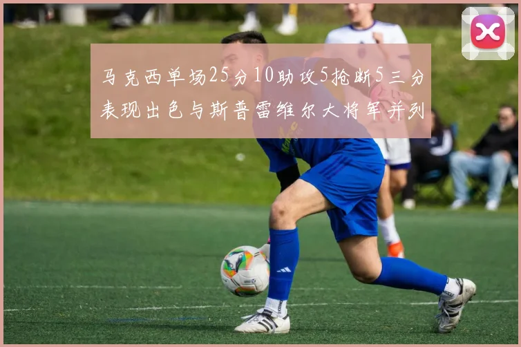马克西单场25分10助攻5抢断5三分表现出色与斯普雷维尔大将军并列NBA历史第一