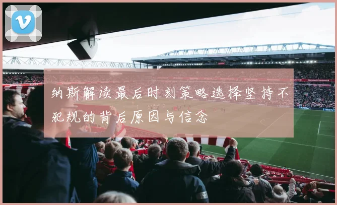 纳斯解读最后时刻策略选择坚持不犯规的背后原因与信念