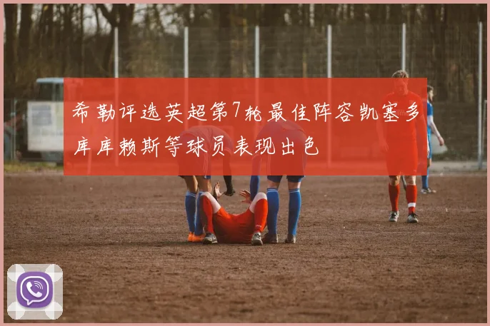 希勒评选英超第7轮最佳阵容凯塞多库库赖斯等球员表现出色