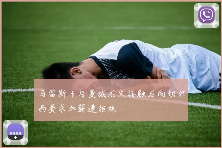 马雷斯卡与曼城尤文接触后向切尔西要求加薪遭拒绝
