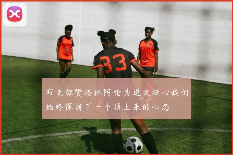 布克称赞格林阿伦为进攻核心我们始终保持下一个顶上来的心态