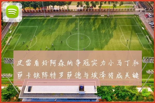 皮雷看好阿森纳争冠实力小马丁和萨卡缺阵特罗萨德与埃泽将成关键