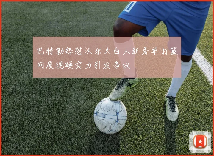 巴特勒怒怼沃尔夫白人新秀单打篮网展现硬实力引发争议