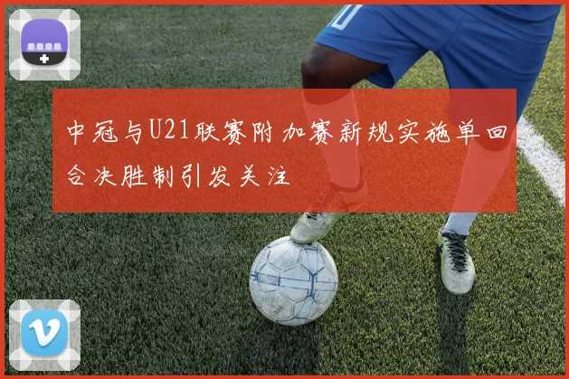 中冠与U21联赛附加赛新规实施单回合决胜制引发关注
