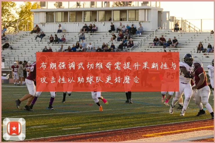 布朗强调武切维奇需提升果断性与攻击性以助球队更好磨合
