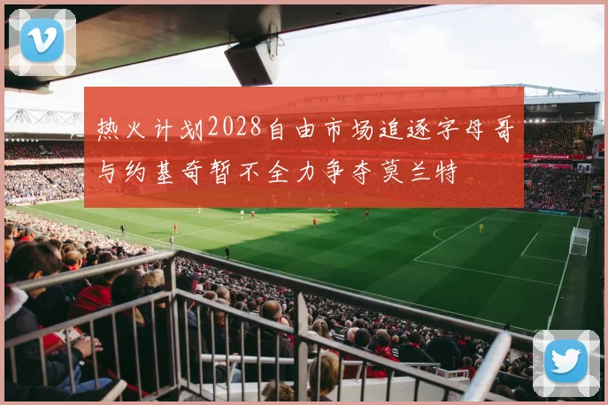 热火计划2028自由市场追逐字母哥与约基奇暂不全力争夺莫兰特