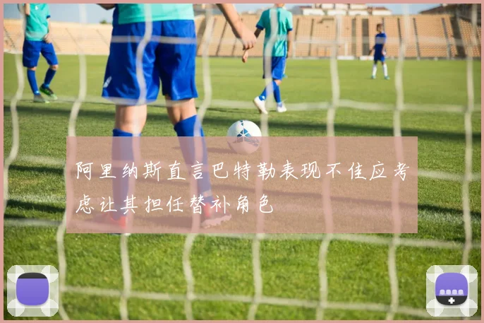 阿里纳斯直言巴特勒表现不佳应考虑让其担任替补角色