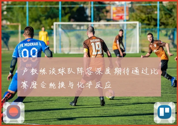 卢教练谈球队阵容深度期待通过比赛磨合轮换与化学反应