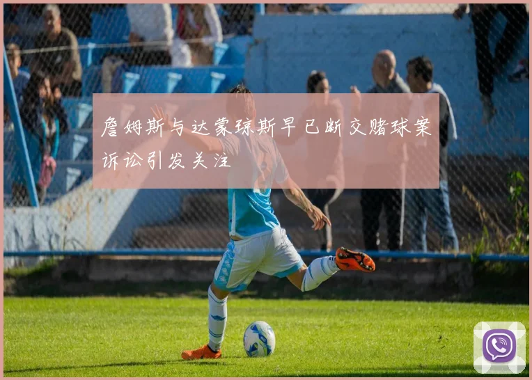 詹姆斯与达蒙琼斯早已断交赌球案诉讼引发关注