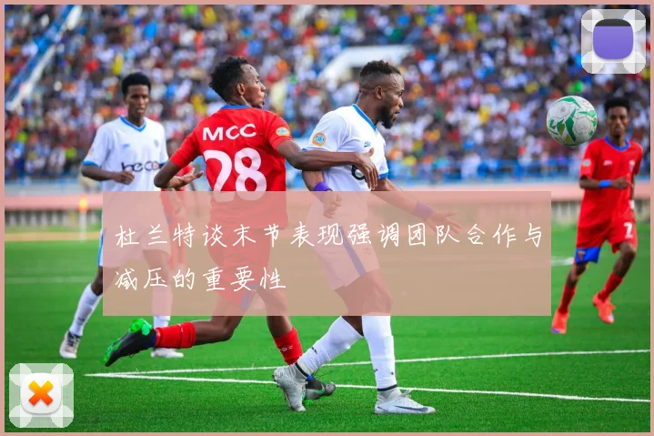 杜兰特谈末节表现强调团队合作与减压的重要性