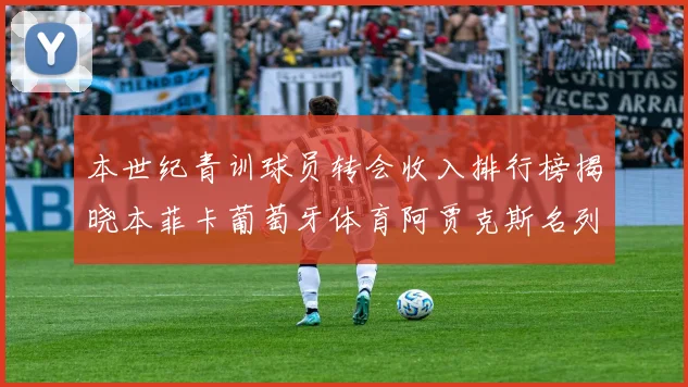 本世纪青训球员转会收入排行榜揭晓本菲卡葡萄牙体育阿贾克斯名列前茅