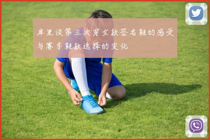 库里谈第三次穿女款签名鞋的感受与赛季鞋款选择的变化