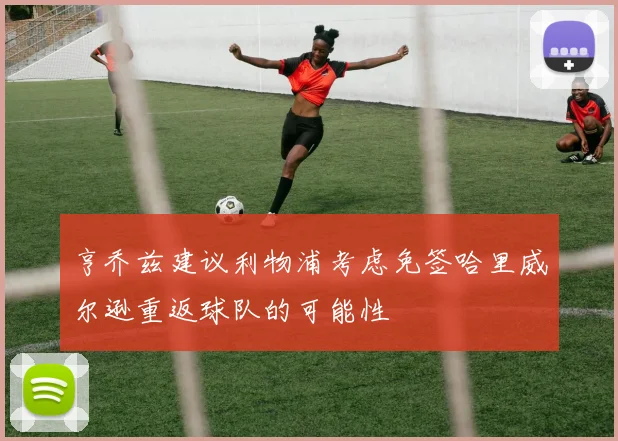 亨乔兹建议利物浦考虑免签哈里威尔逊重返球队的可能性