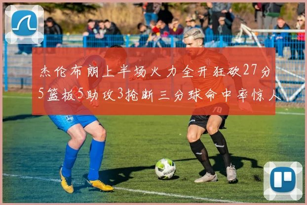 杰伦布朗上半场火力全开狂砍27分5篮板5助攻3抢断三分球命中率惊人