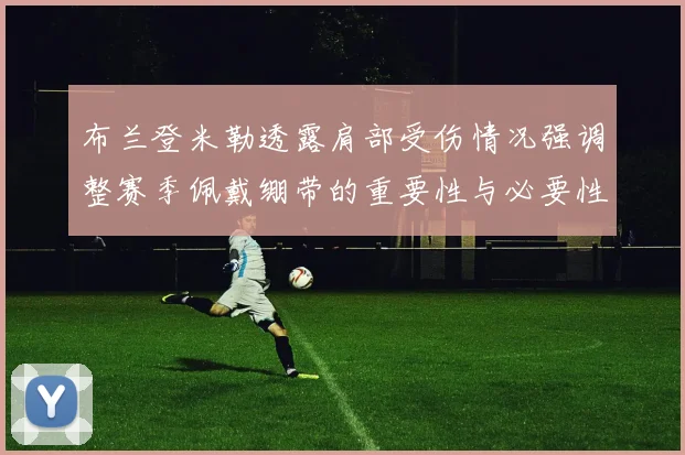 布兰登米勒透露肩部受伤情况强调整赛季佩戴绷带的重要性与必要性