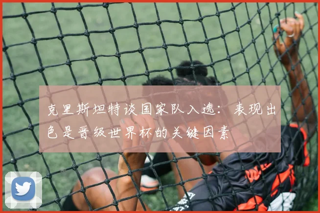 克里斯坦特谈国家队入选：表现出色是晋级世界杯的关键因素