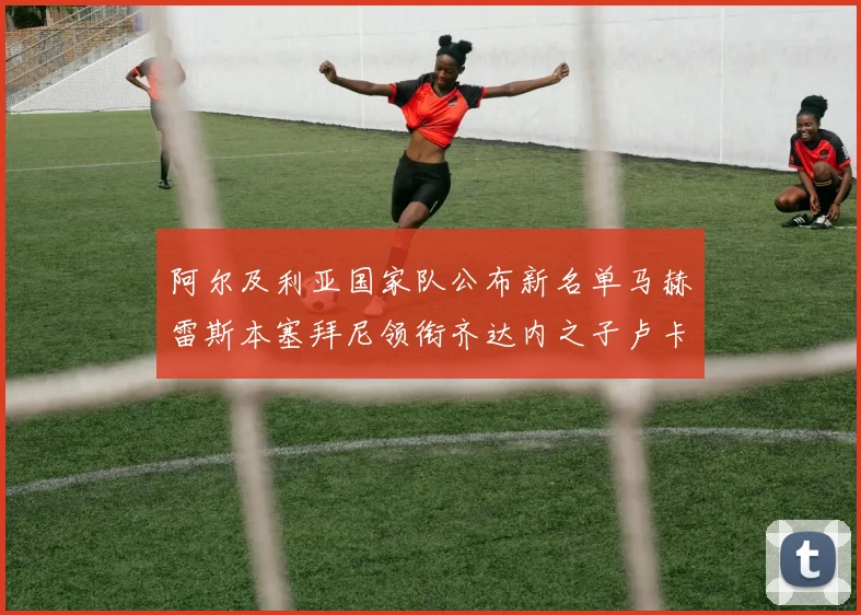 阿尔及利亚国家队公布新名单马赫雷斯本塞拜尼领衔齐达内之子卢卡入选
