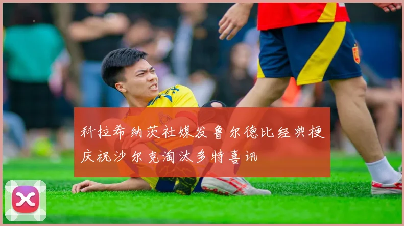 科拉希纳茨社媒发鲁尔德比经典梗庆祝沙尔克淘汰多特喜讯