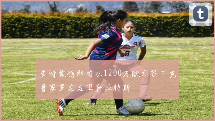 多特蒙德即将以1200万欧元签下克鲁塞罗左后卫普拉特斯