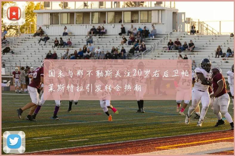 国米与那不勒斯关注20岁右后卫帕莱斯特拉引发转会热潮