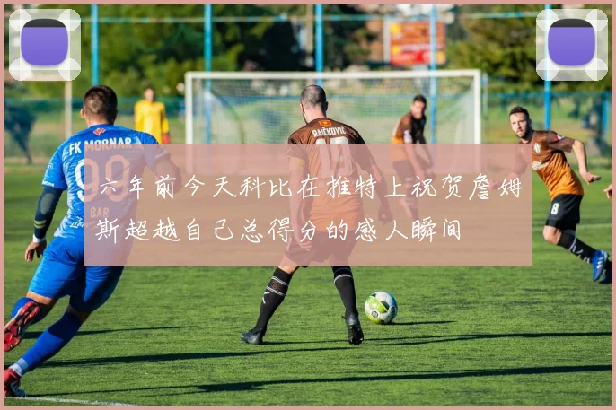 六年前今天科比在推特上祝贺詹姆斯超越自己总得分的感人瞬间