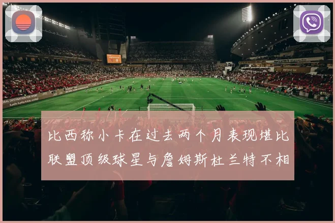 比西称小卡在过去两个月表现堪比联盟顶级球星与詹姆斯杜兰特不相上下
