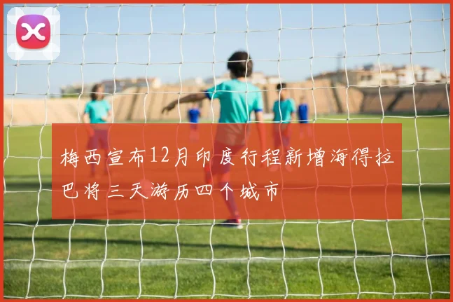 梅西宣布12月印度行程新增海得拉巴将三天游历四个城市