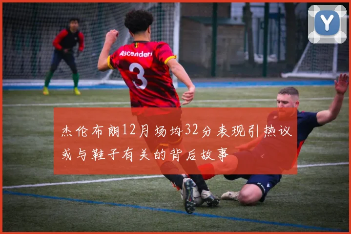 杰伦布朗12月场均32分表现引热议或与鞋子有关的背后故事