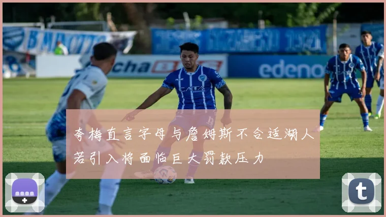 夸梅直言字母与詹姆斯不合适湖人若引入将面临巨大罚款压力