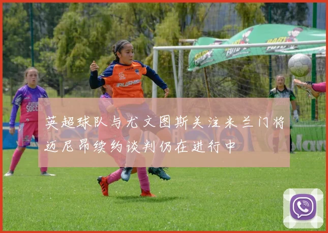 英超球队与尤文图斯关注米兰门将迈尼昂续约谈判仍在进行中