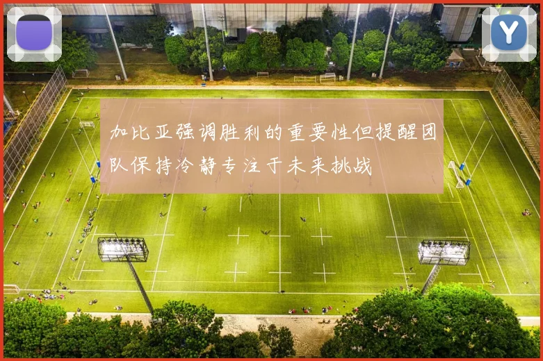 加比亚强调胜利的重要性但提醒团队保持冷静专注于未来挑战