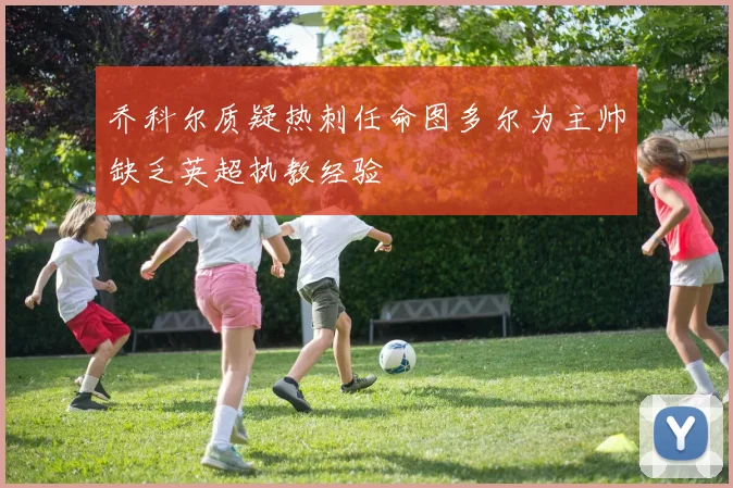 乔科尔质疑热刺任命图多尔为主帅缺乏英超执教经验