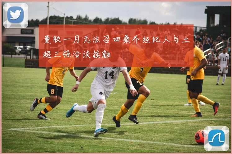 曼联一月无法召回桑乔经纪人与土超三强洽谈接触