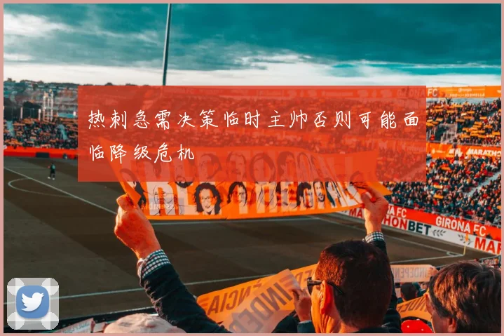 热刺急需决策临时主帅否则可能面临降级危机