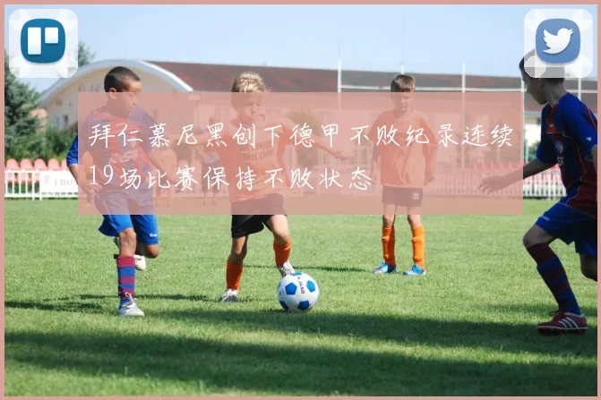 拜仁慕尼黑创下德甲不败纪录连续19场比赛保持不败状态