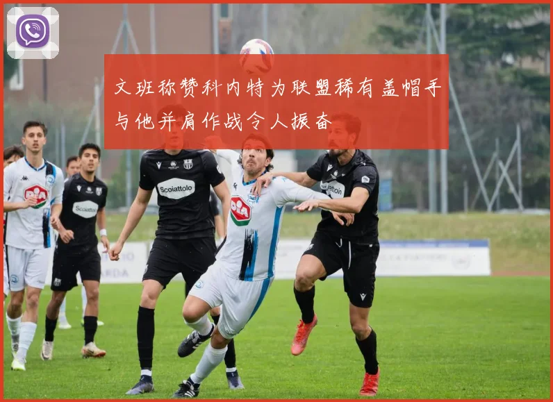 文班称赞科内特为联盟稀有盖帽手与他并肩作战令人振奋