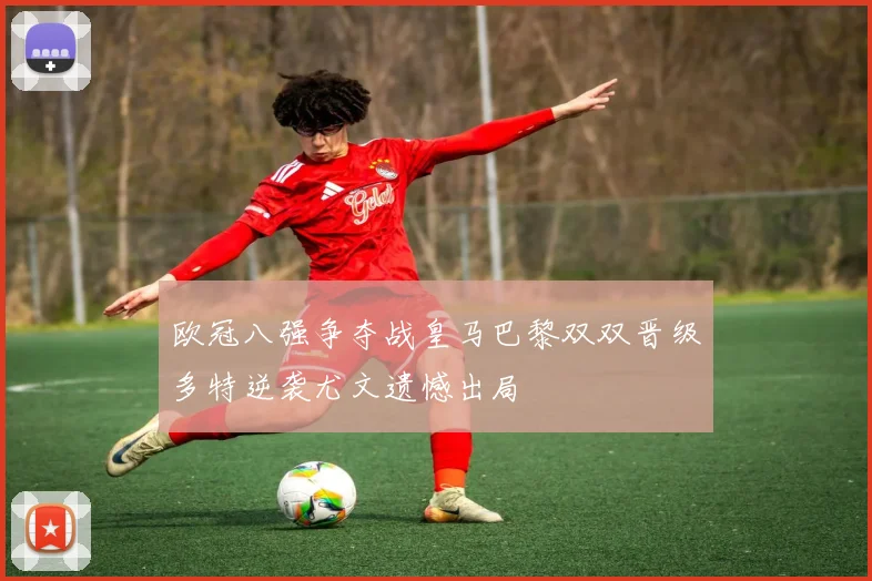 欧冠八强争夺战皇马巴黎双双晋级多特逆袭尤文遗憾出局