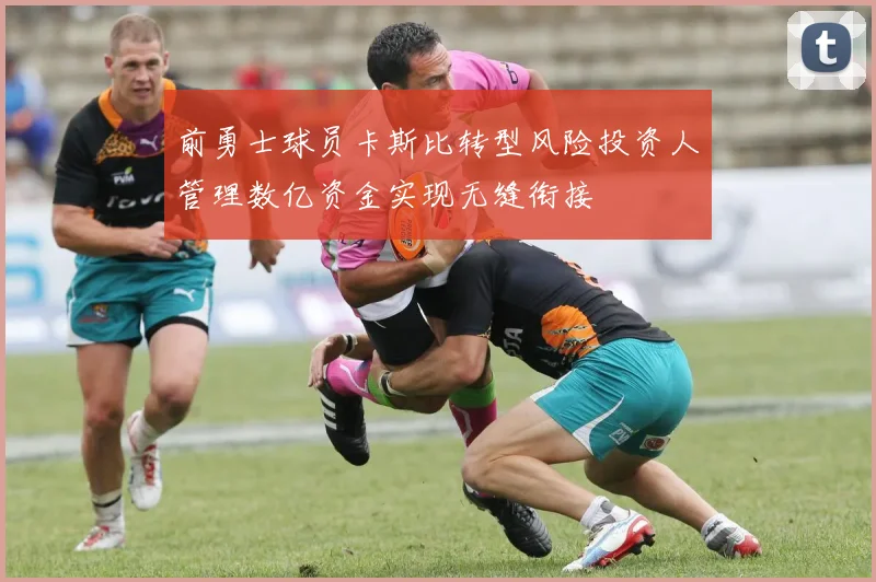 前勇士球员卡斯比转型风险投资人管理数亿资金实现无缝衔接