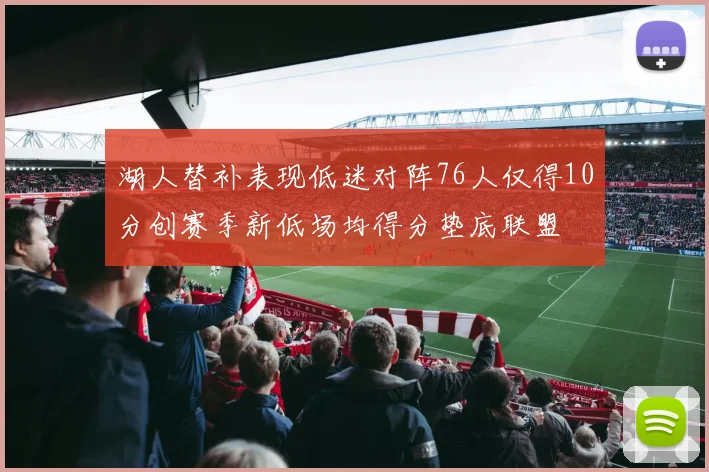 湖人替补表现低迷对阵76人仅得10分创赛季新低场均得分垫底联盟