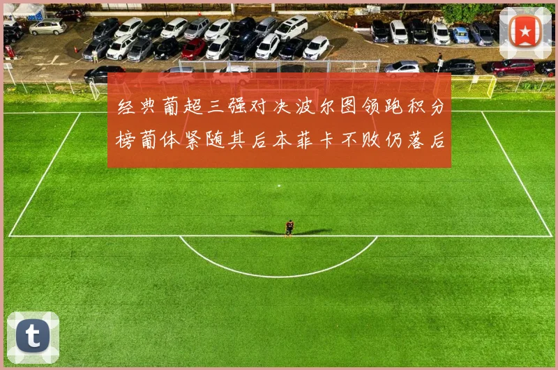 经典葡超三强对决波尔图领跑积分榜葡体紧随其后本菲卡不败仍落后八分