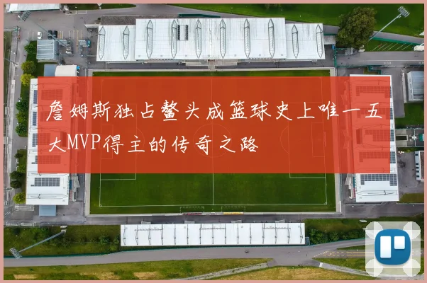 詹姆斯独占鳌头成篮球史上唯一五大MVP得主的传奇之路