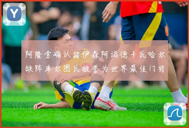 阿隆索确认赫伊森阿诺德卡瓦哈尔缺阵库尔图瓦被誉为世界最佳门将