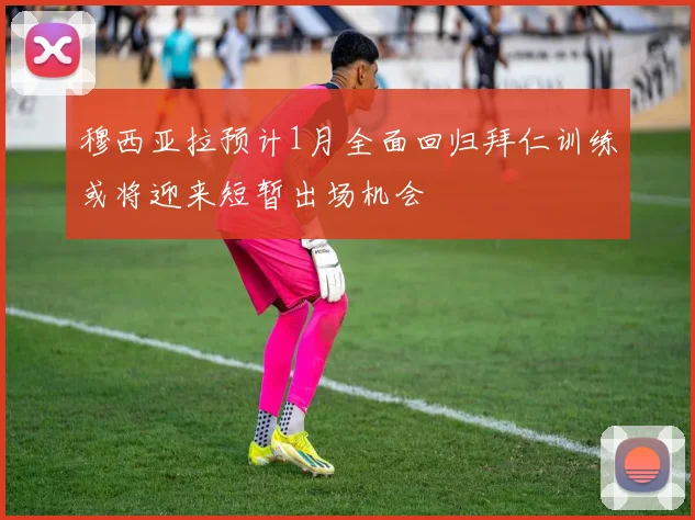 穆西亚拉预计1月全面回归拜仁训练或将迎来短暂出场机会