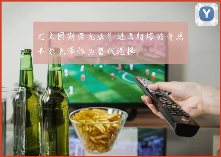尤文图斯若无法引进马特塔将考虑齐尔克泽作为替代选择