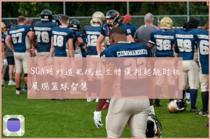SGA巧妙造犯规杜兰特误判起跳时机展现篮球智慧