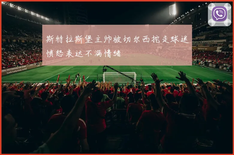 斯特拉斯堡主帅被切尔西挖走球迷愤怒表达不满情绪