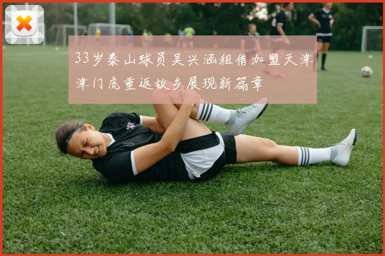 33岁泰山球员吴兴涵租借加盟天津津门虎重返故乡展现新篇章